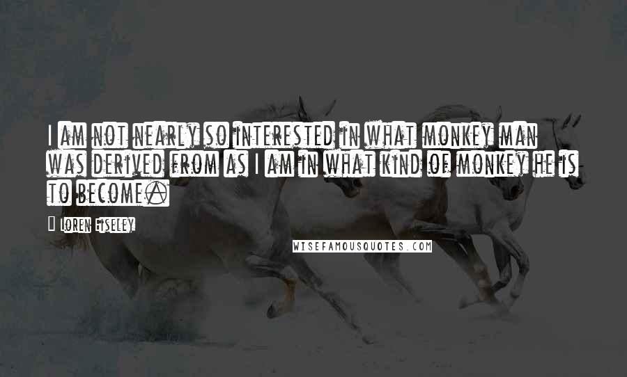 Loren Eiseley Quotes: I am not nearly so interested in what monkey man was derived from as I am in what kind of monkey he is to become.