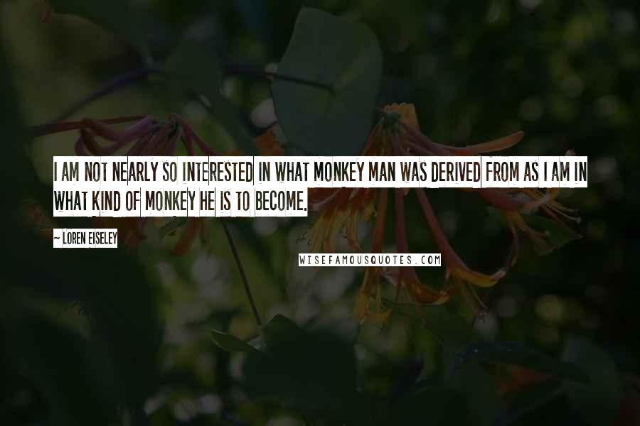 Loren Eiseley Quotes: I am not nearly so interested in what monkey man was derived from as I am in what kind of monkey he is to become.