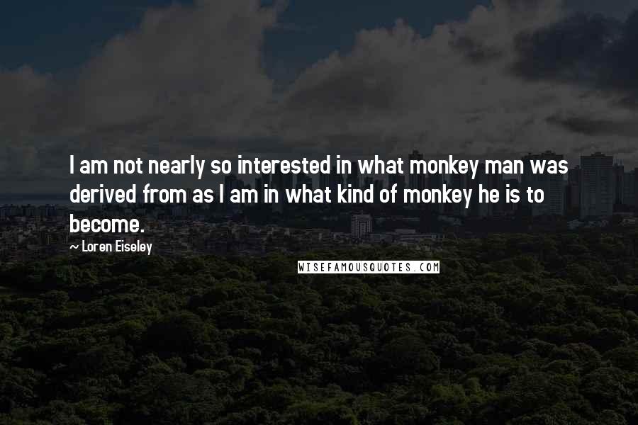 Loren Eiseley Quotes: I am not nearly so interested in what monkey man was derived from as I am in what kind of monkey he is to become.