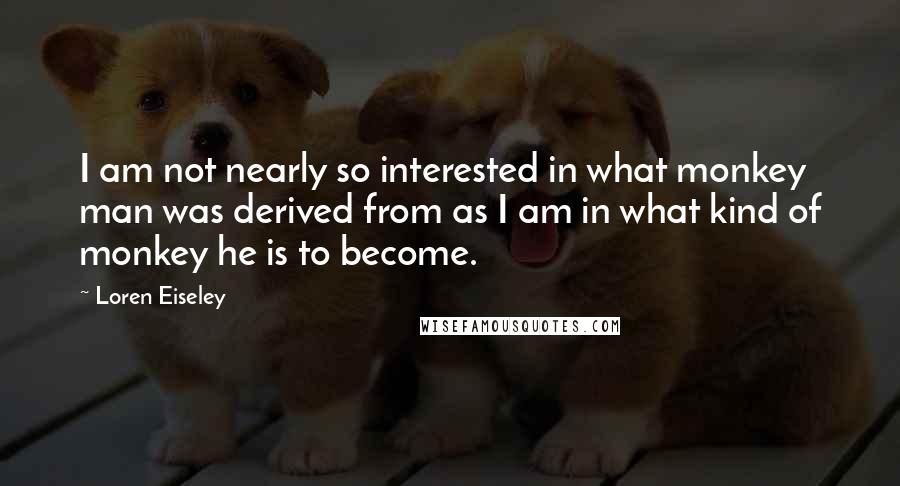 Loren Eiseley Quotes: I am not nearly so interested in what monkey man was derived from as I am in what kind of monkey he is to become.