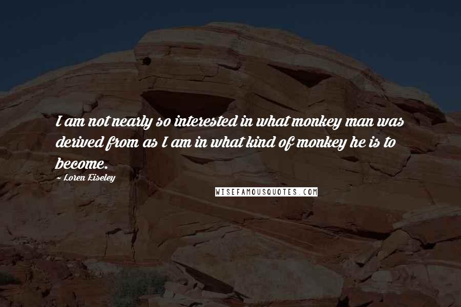 Loren Eiseley Quotes: I am not nearly so interested in what monkey man was derived from as I am in what kind of monkey he is to become.