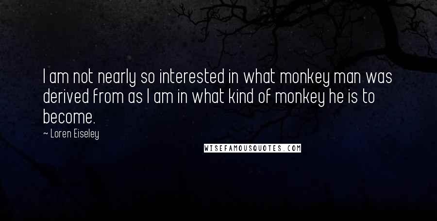 Loren Eiseley Quotes: I am not nearly so interested in what monkey man was derived from as I am in what kind of monkey he is to become.