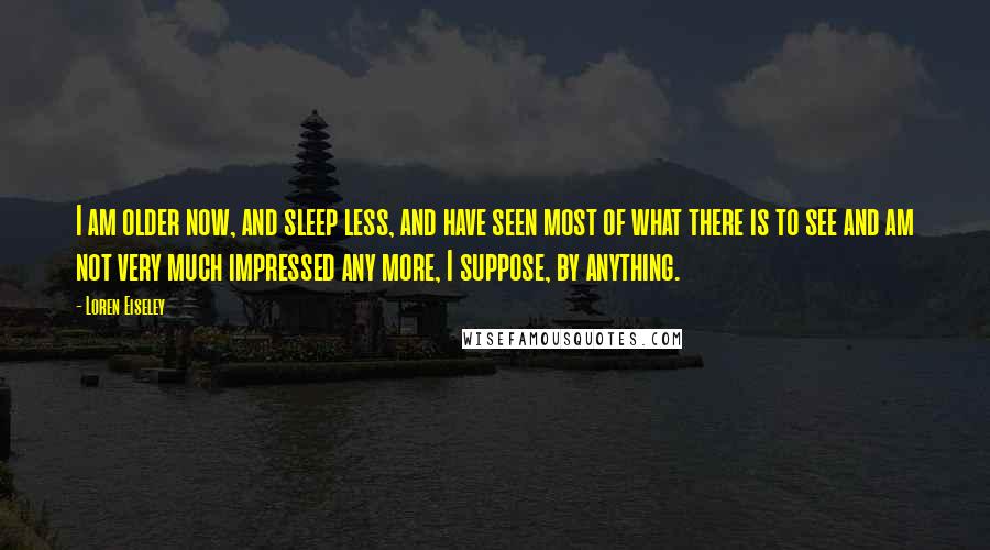 Loren Eiseley Quotes: I am older now, and sleep less, and have seen most of what there is to see and am not very much impressed any more, I suppose, by anything.
