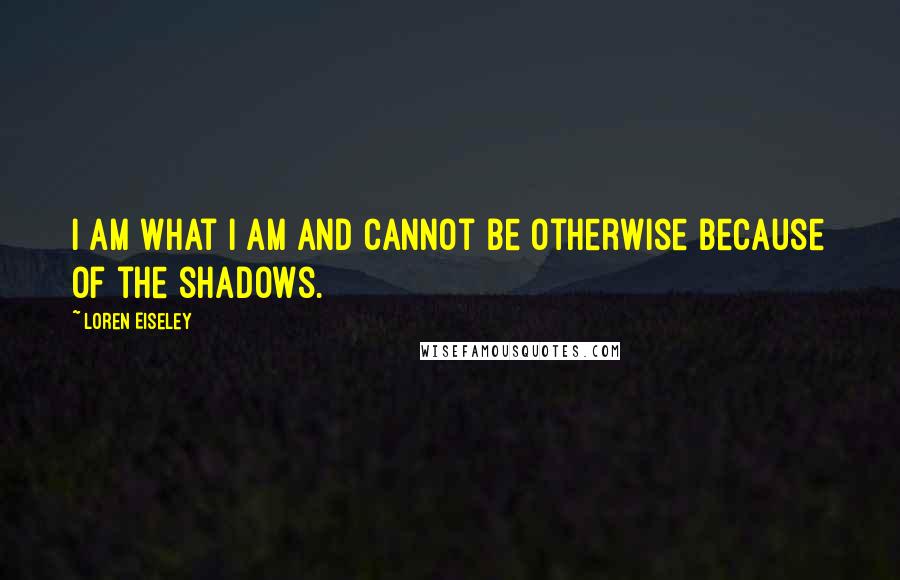 Loren Eiseley Quotes: I am what I am and cannot be otherwise because of the shadows.