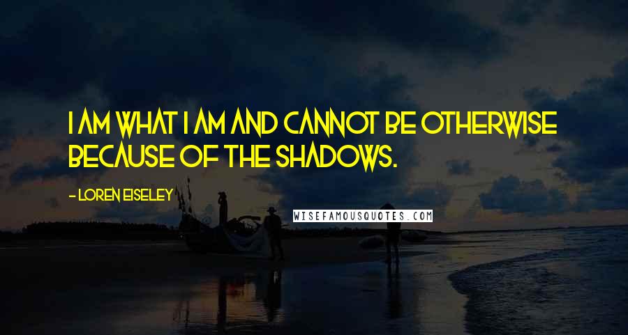 Loren Eiseley Quotes: I am what I am and cannot be otherwise because of the shadows.