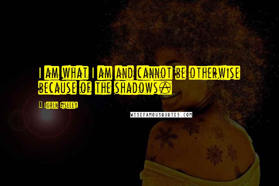 Loren Eiseley Quotes: I am what I am and cannot be otherwise because of the shadows.