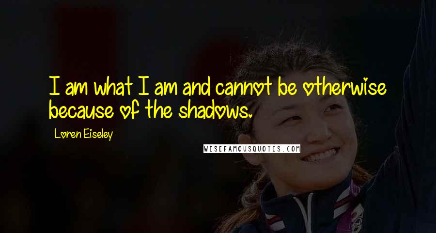 Loren Eiseley Quotes: I am what I am and cannot be otherwise because of the shadows.