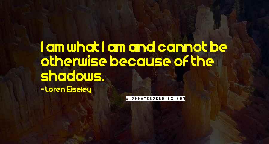Loren Eiseley Quotes: I am what I am and cannot be otherwise because of the shadows.