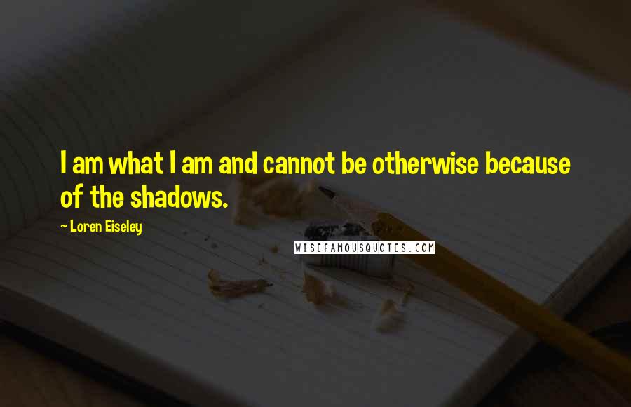 Loren Eiseley Quotes: I am what I am and cannot be otherwise because of the shadows.