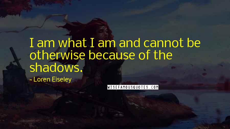 Loren Eiseley Quotes: I am what I am and cannot be otherwise because of the shadows.