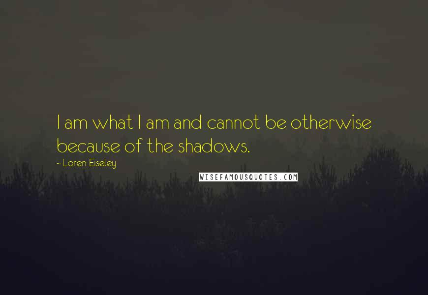 Loren Eiseley Quotes: I am what I am and cannot be otherwise because of the shadows.