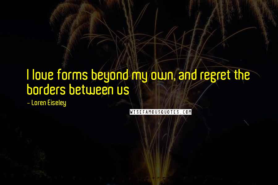 Loren Eiseley Quotes: I love forms beyond my own, and regret the borders between us