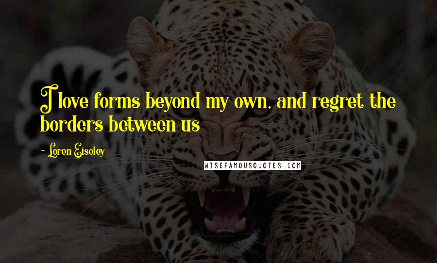 Loren Eiseley Quotes: I love forms beyond my own, and regret the borders between us