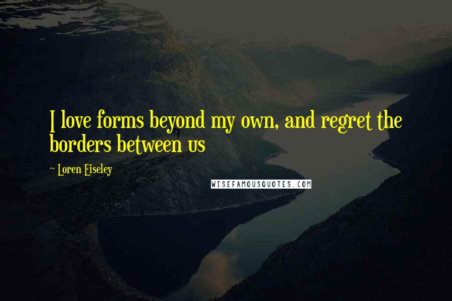 Loren Eiseley Quotes: I love forms beyond my own, and regret the borders between us