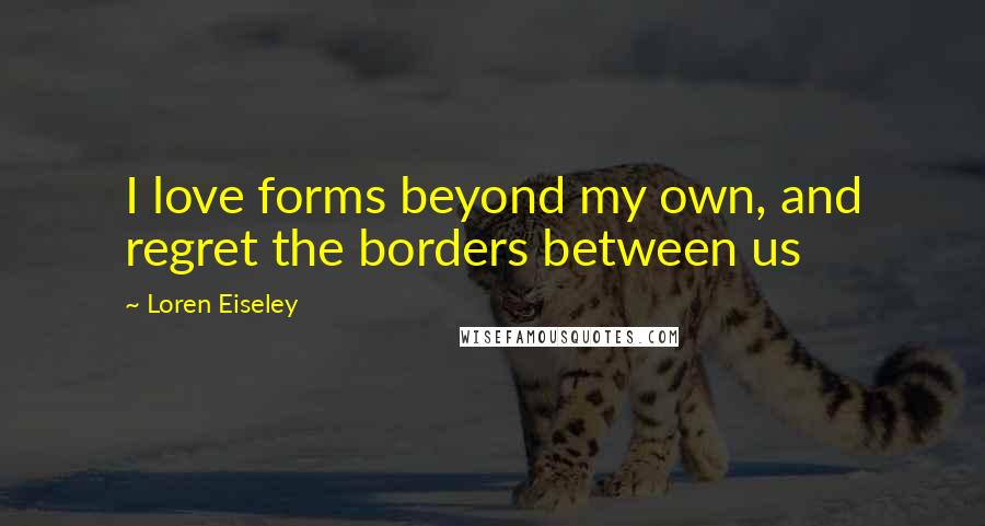 Loren Eiseley Quotes: I love forms beyond my own, and regret the borders between us