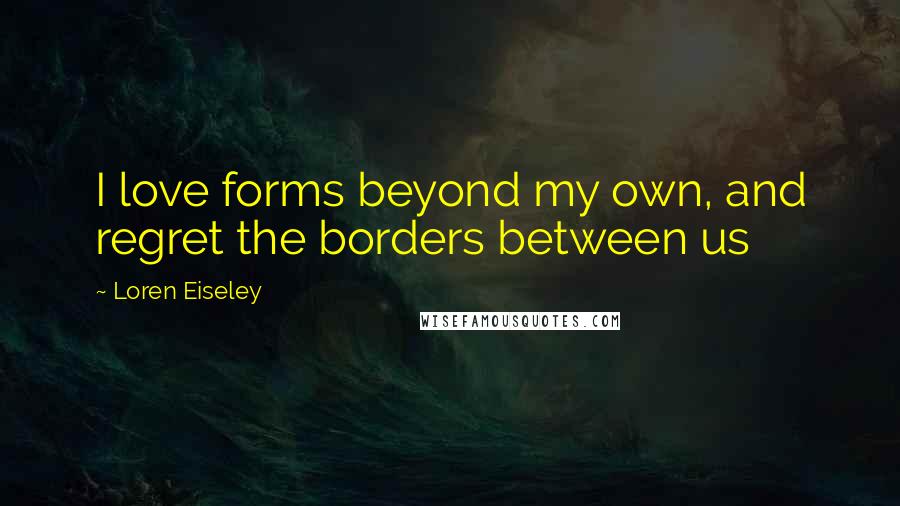 Loren Eiseley Quotes: I love forms beyond my own, and regret the borders between us