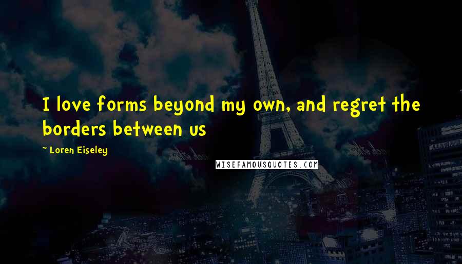 Loren Eiseley Quotes: I love forms beyond my own, and regret the borders between us