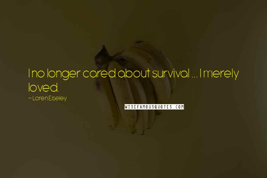 Loren Eiseley Quotes: I no longer cared about survival ... I merely loved.