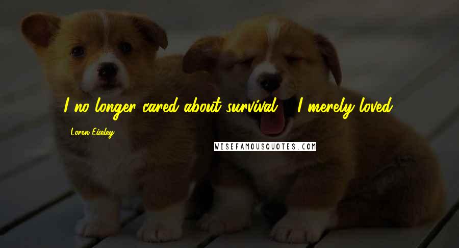 Loren Eiseley Quotes: I no longer cared about survival ... I merely loved.