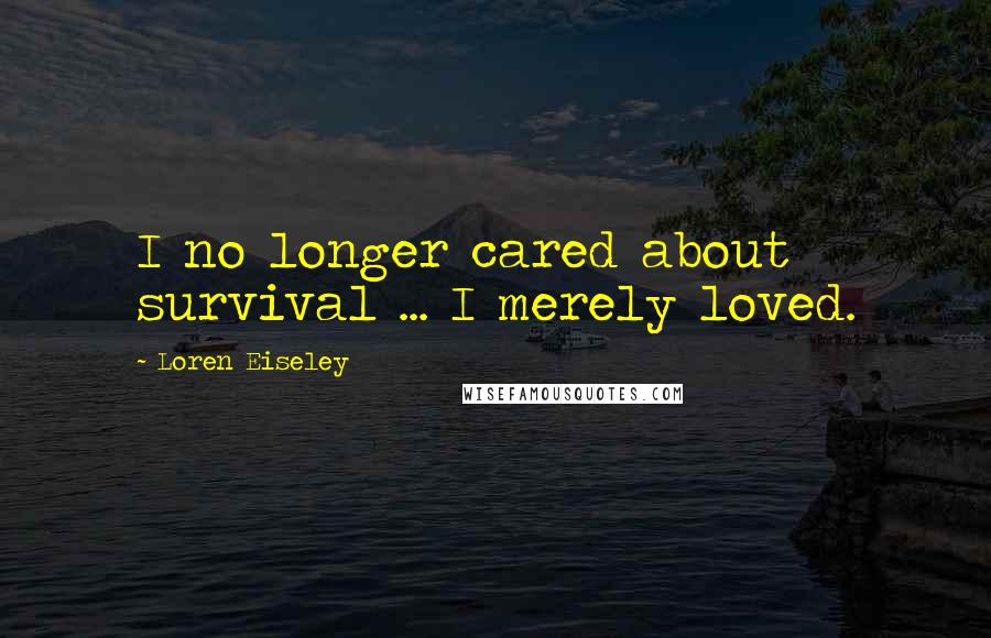 Loren Eiseley Quotes: I no longer cared about survival ... I merely loved.