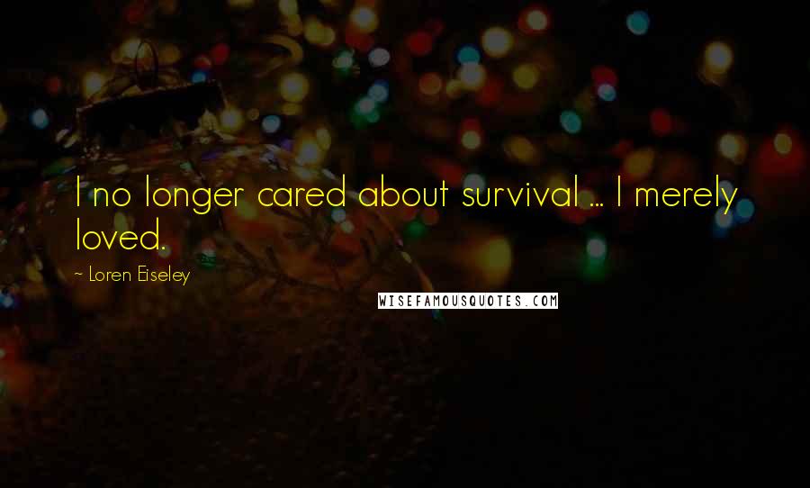 Loren Eiseley Quotes: I no longer cared about survival ... I merely loved.