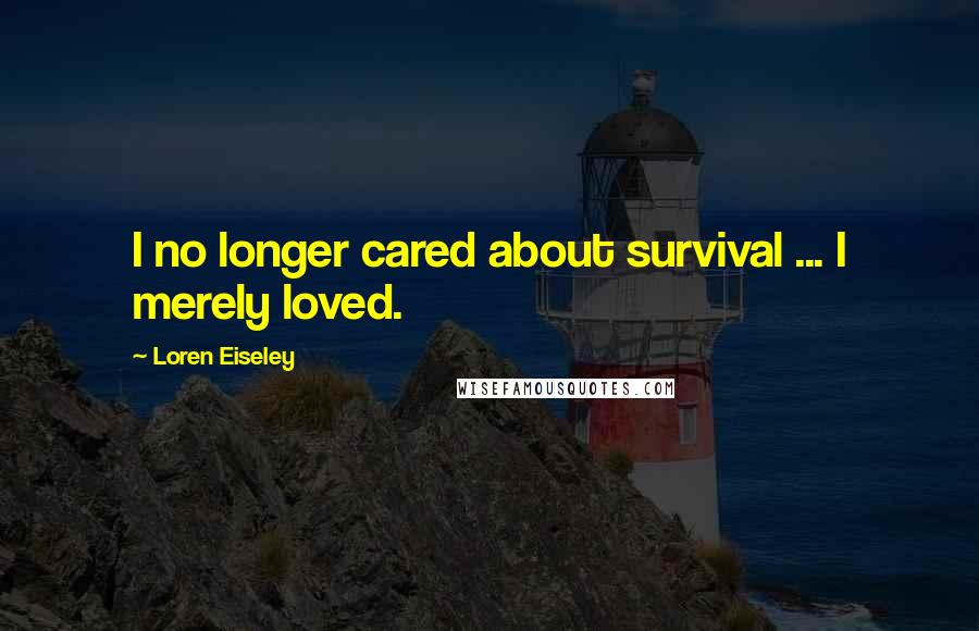 Loren Eiseley Quotes: I no longer cared about survival ... I merely loved.