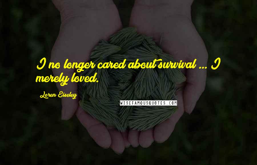 Loren Eiseley Quotes: I no longer cared about survival ... I merely loved.