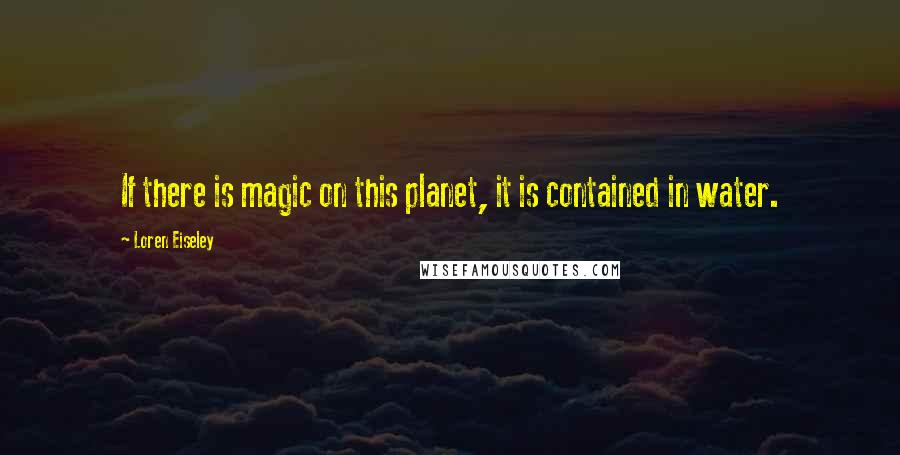 Loren Eiseley Quotes: If there is magic on this planet, it is contained in water.