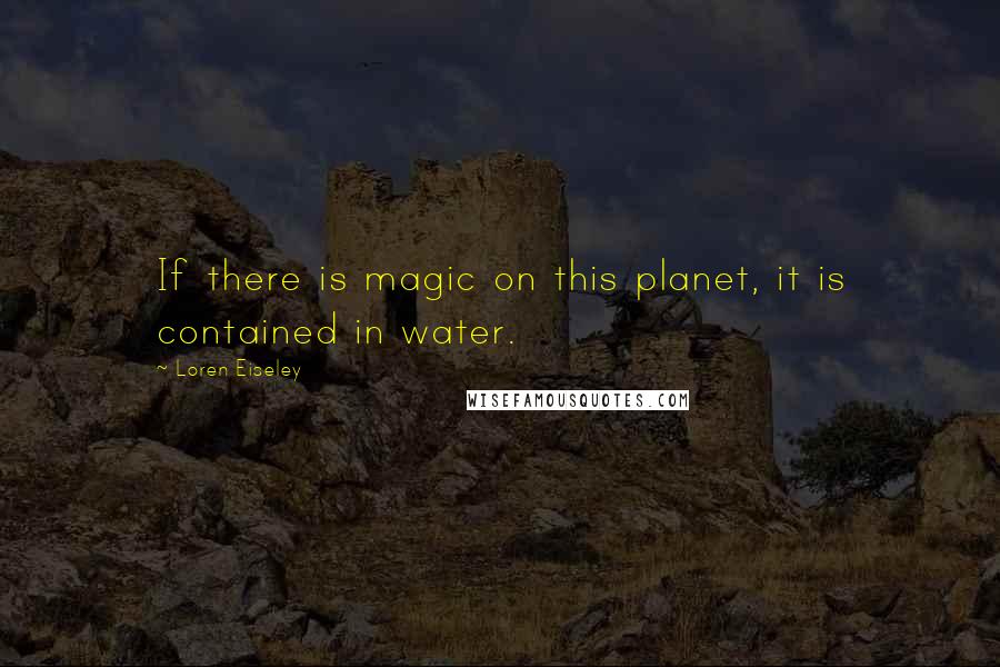 Loren Eiseley Quotes: If there is magic on this planet, it is contained in water.