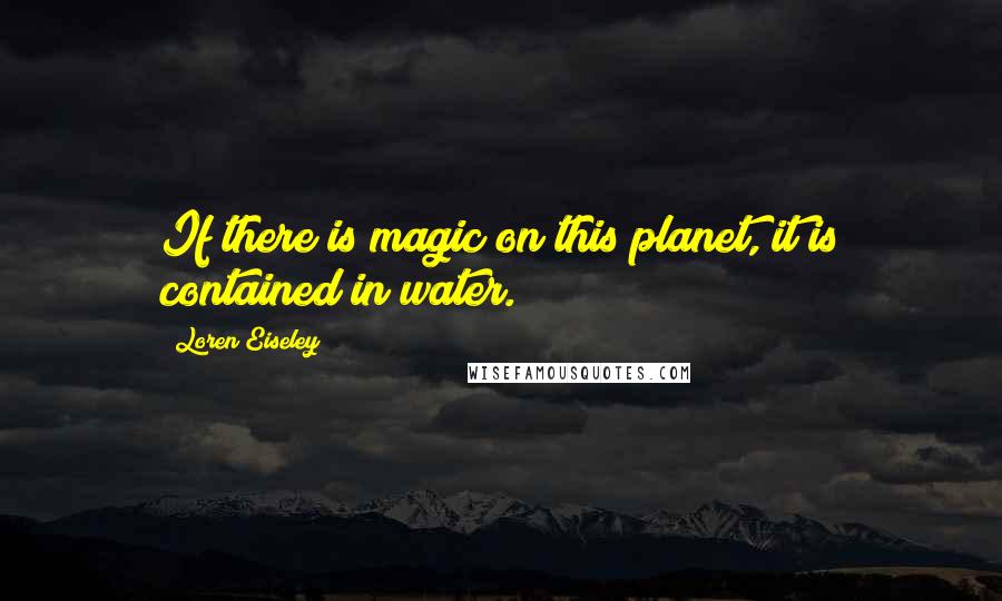 Loren Eiseley Quotes: If there is magic on this planet, it is contained in water.