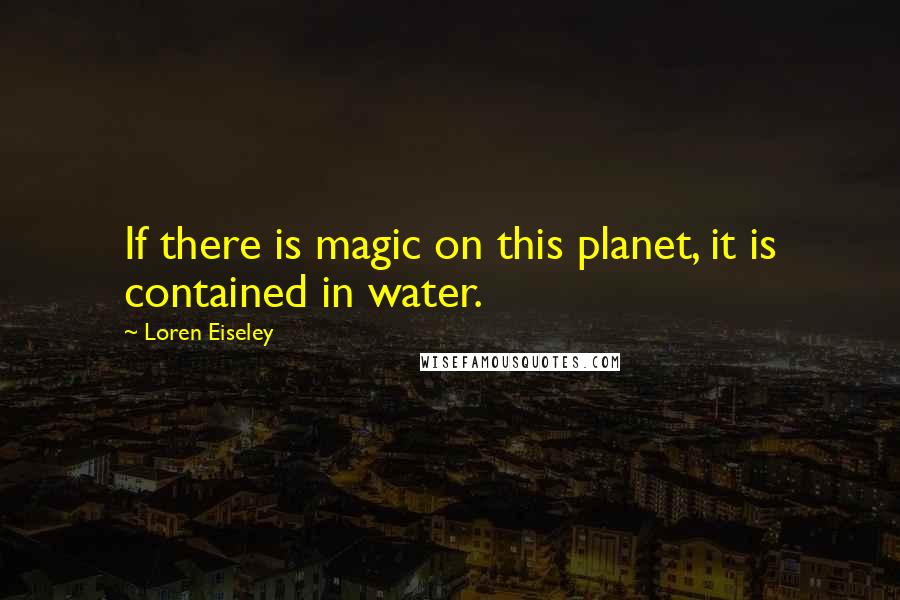 Loren Eiseley Quotes: If there is magic on this planet, it is contained in water.