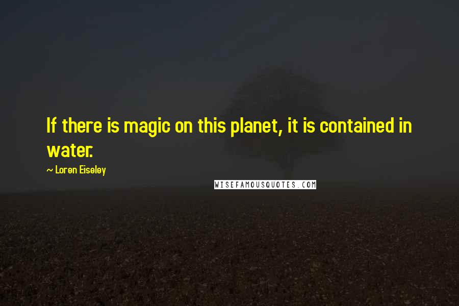 Loren Eiseley Quotes: If there is magic on this planet, it is contained in water.