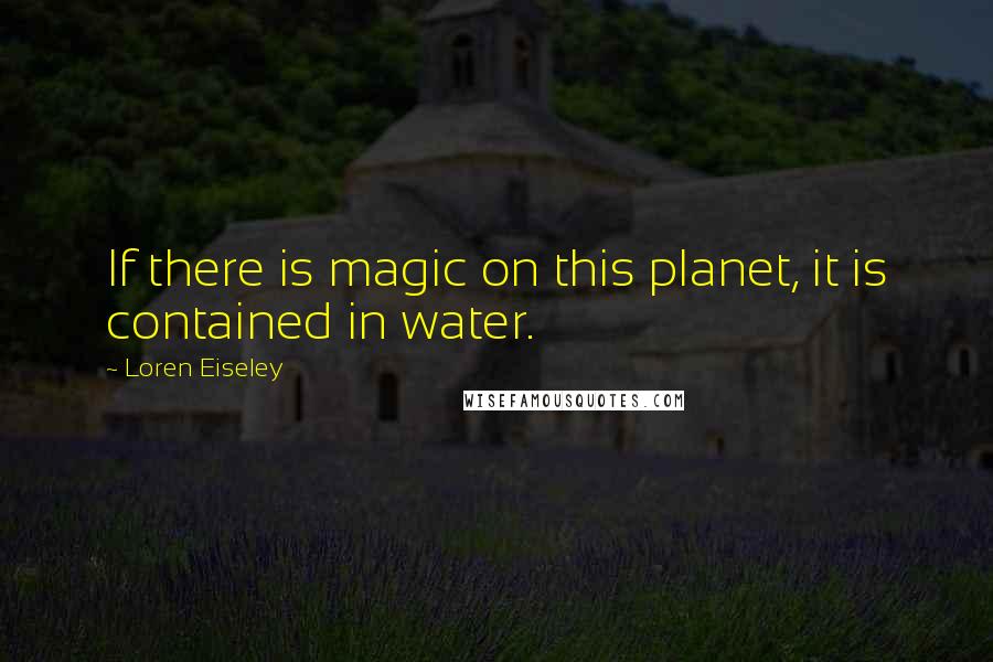 Loren Eiseley Quotes: If there is magic on this planet, it is contained in water.