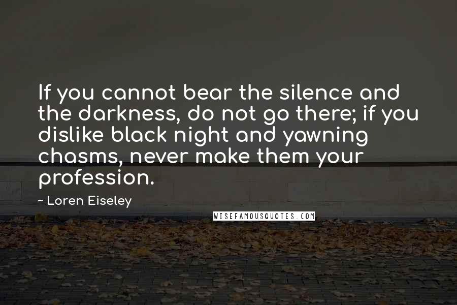 Loren Eiseley Quotes: If you cannot bear the silence and the darkness, do not go there; if you dislike black night and yawning chasms, never make them your profession.