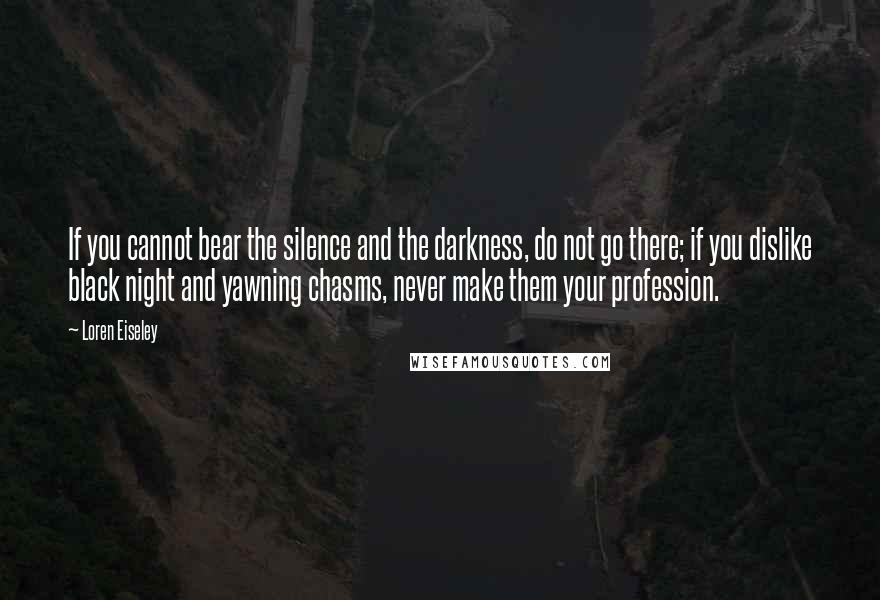 Loren Eiseley Quotes: If you cannot bear the silence and the darkness, do not go there; if you dislike black night and yawning chasms, never make them your profession.