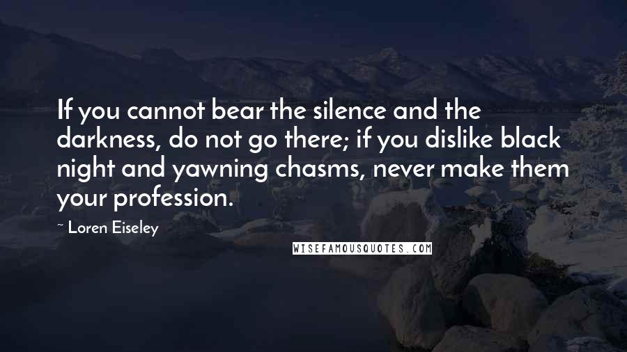 Loren Eiseley Quotes: If you cannot bear the silence and the darkness, do not go there; if you dislike black night and yawning chasms, never make them your profession.