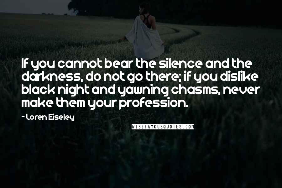 Loren Eiseley Quotes: If you cannot bear the silence and the darkness, do not go there; if you dislike black night and yawning chasms, never make them your profession.