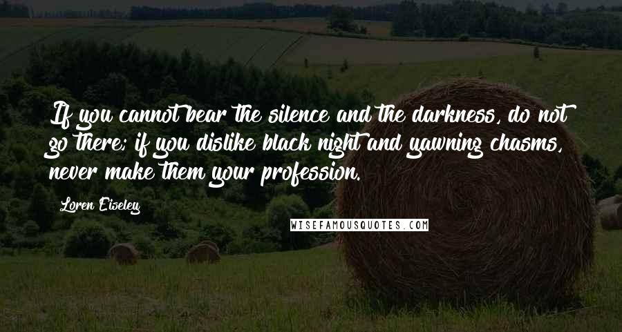 Loren Eiseley Quotes: If you cannot bear the silence and the darkness, do not go there; if you dislike black night and yawning chasms, never make them your profession.