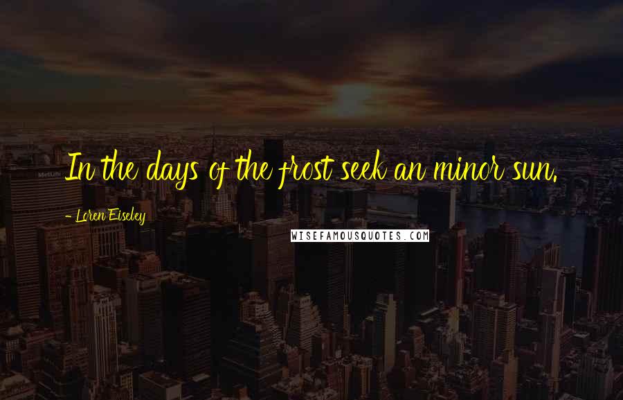 Loren Eiseley Quotes: In the days of the frost seek an minor sun.