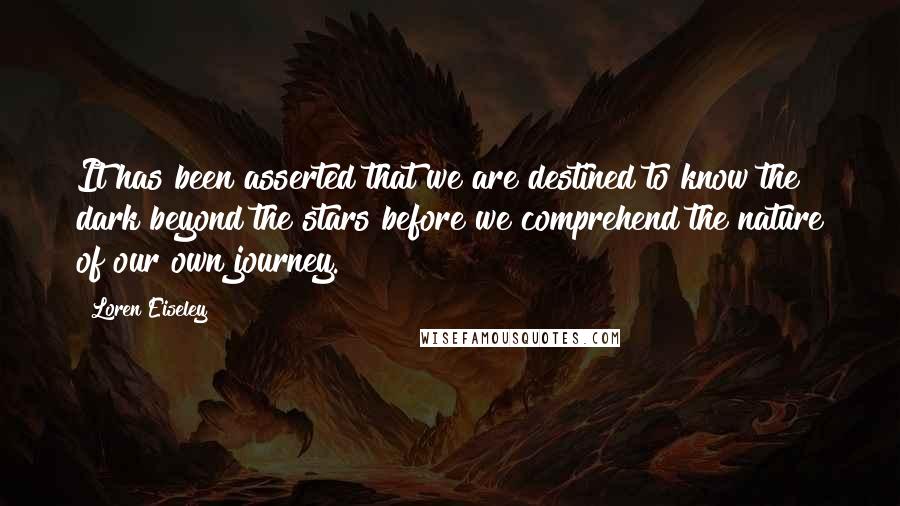 Loren Eiseley Quotes: It has been asserted that we are destined to know the dark beyond the stars before we comprehend the nature of our own journey.