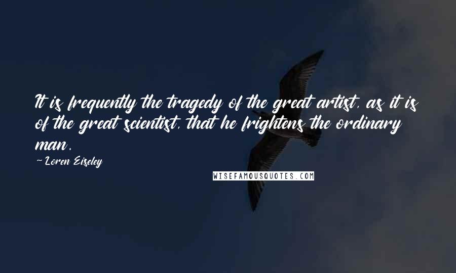Loren Eiseley Quotes: It is frequently the tragedy of the great artist, as it is of the great scientist, that he frightens the ordinary man.