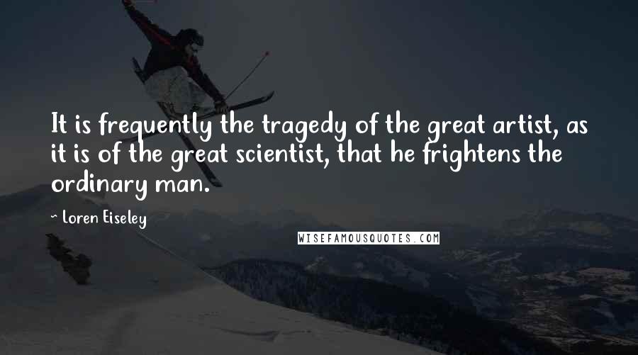 Loren Eiseley Quotes: It is frequently the tragedy of the great artist, as it is of the great scientist, that he frightens the ordinary man.