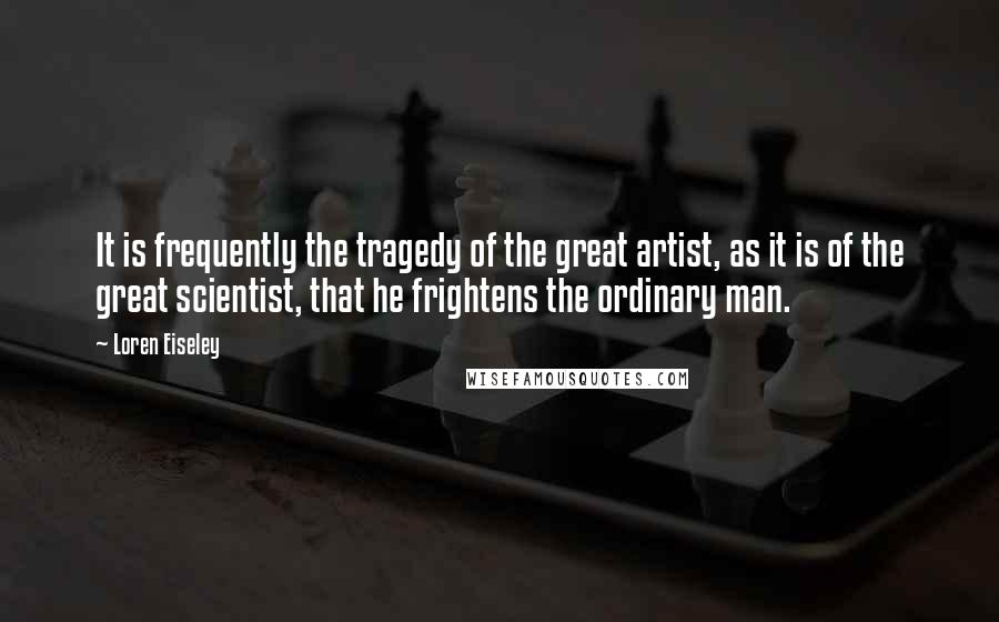 Loren Eiseley Quotes: It is frequently the tragedy of the great artist, as it is of the great scientist, that he frightens the ordinary man.