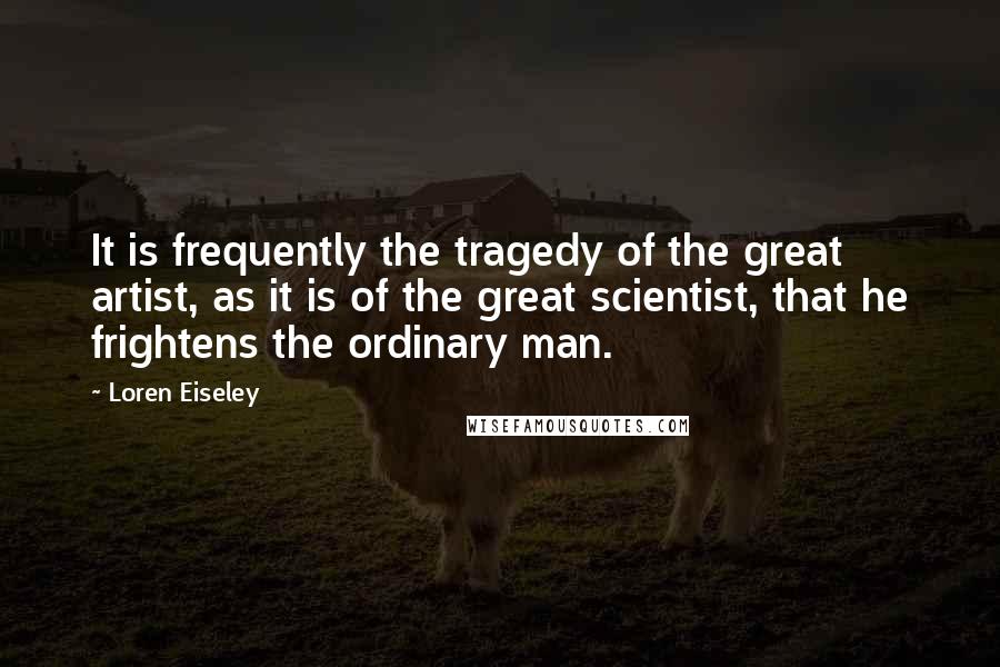 Loren Eiseley Quotes: It is frequently the tragedy of the great artist, as it is of the great scientist, that he frightens the ordinary man.