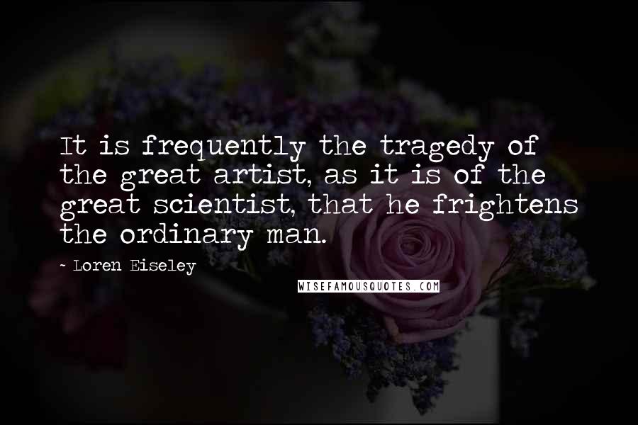 Loren Eiseley Quotes: It is frequently the tragedy of the great artist, as it is of the great scientist, that he frightens the ordinary man.