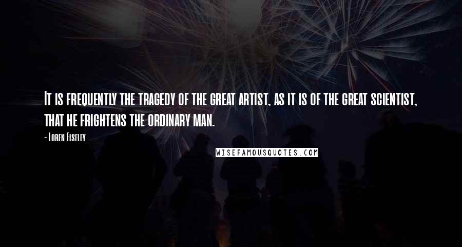 Loren Eiseley Quotes: It is frequently the tragedy of the great artist, as it is of the great scientist, that he frightens the ordinary man.