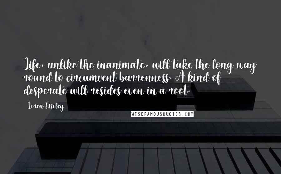 Loren Eiseley Quotes: Life, unlike the inanimate, will take the long way round to circumvent barrenness. A kind of desperate will resides even in a root.