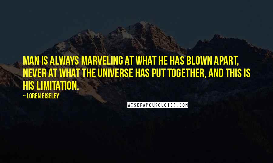 Loren Eiseley Quotes: Man is always marveling at what he has blown apart, never at what the universe has put together, and this is his limitation.