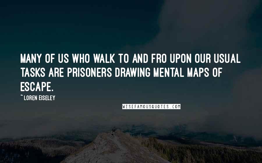 Loren Eiseley Quotes: Many of us who walk to and fro upon our usual tasks are prisoners drawing mental maps of escape.