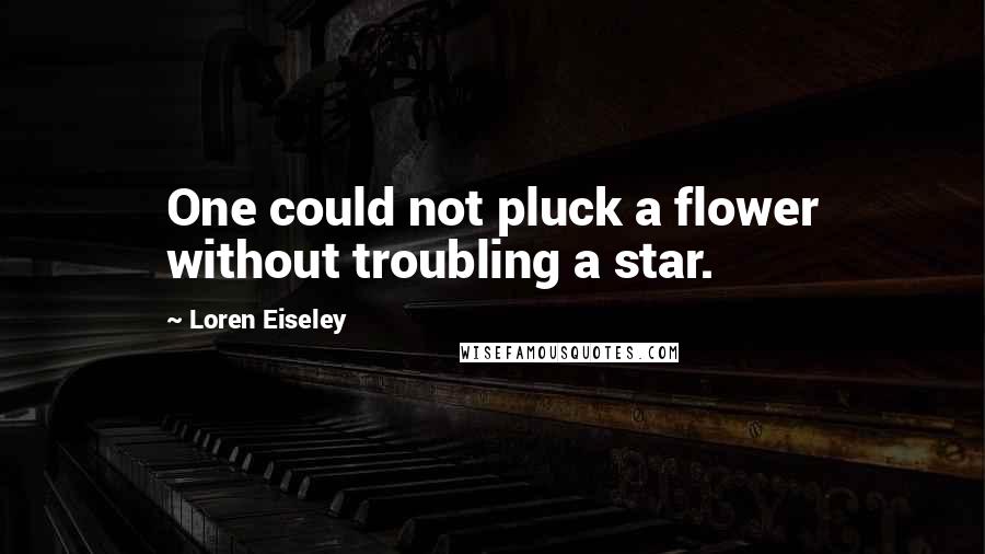 Loren Eiseley Quotes: One could not pluck a flower without troubling a star.